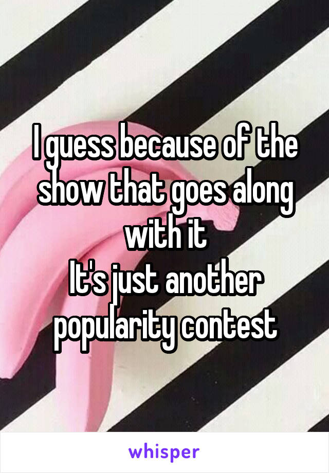 I guess because of the show that goes along with it
It's just another popularity contest