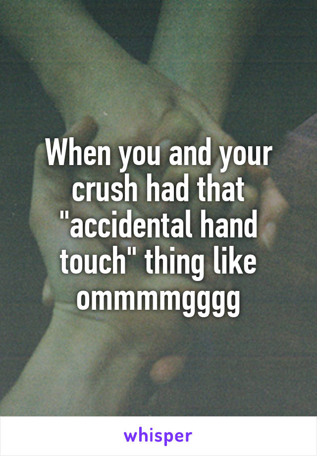 When you and your crush had that "accidental hand touch" thing like ommmmgggg