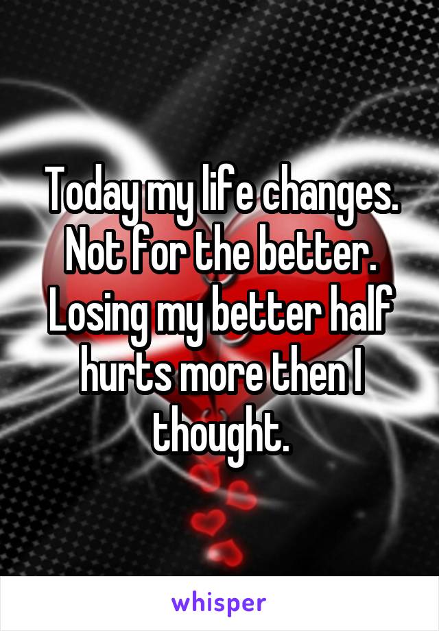 Today my life changes.
Not for the better.
Losing my better half hurts more then I thought.