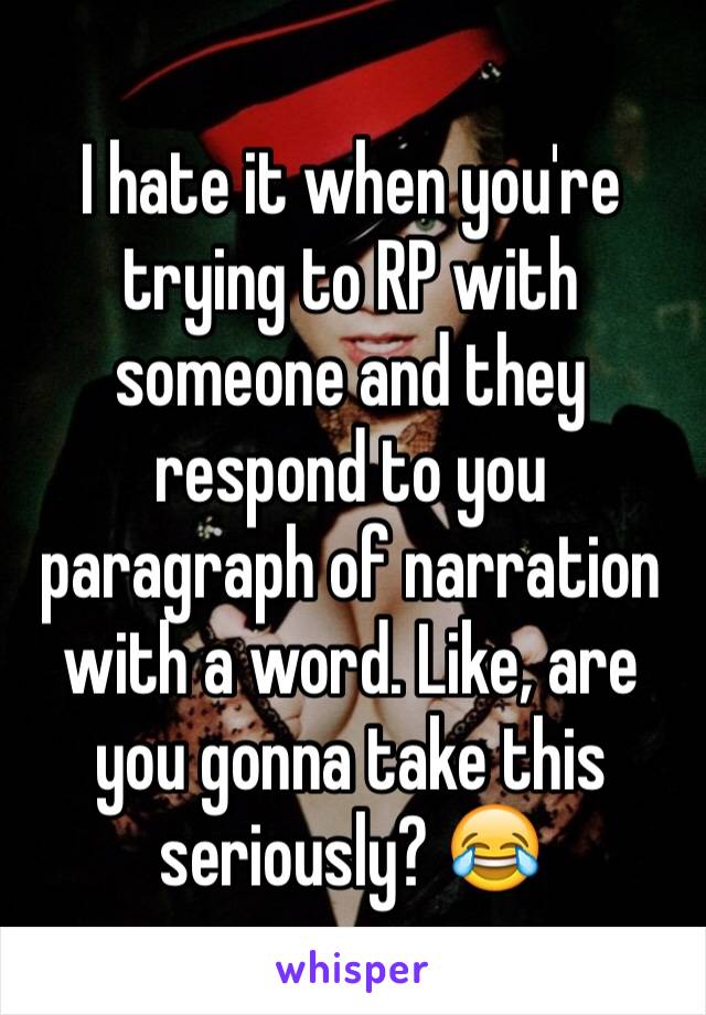 I hate it when you're trying to RP with someone and they respond to you paragraph of narration with a word. Like, are you gonna take this seriously? 😂