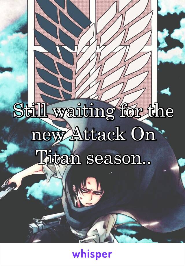 Still waiting for the new Attack On Titan season..