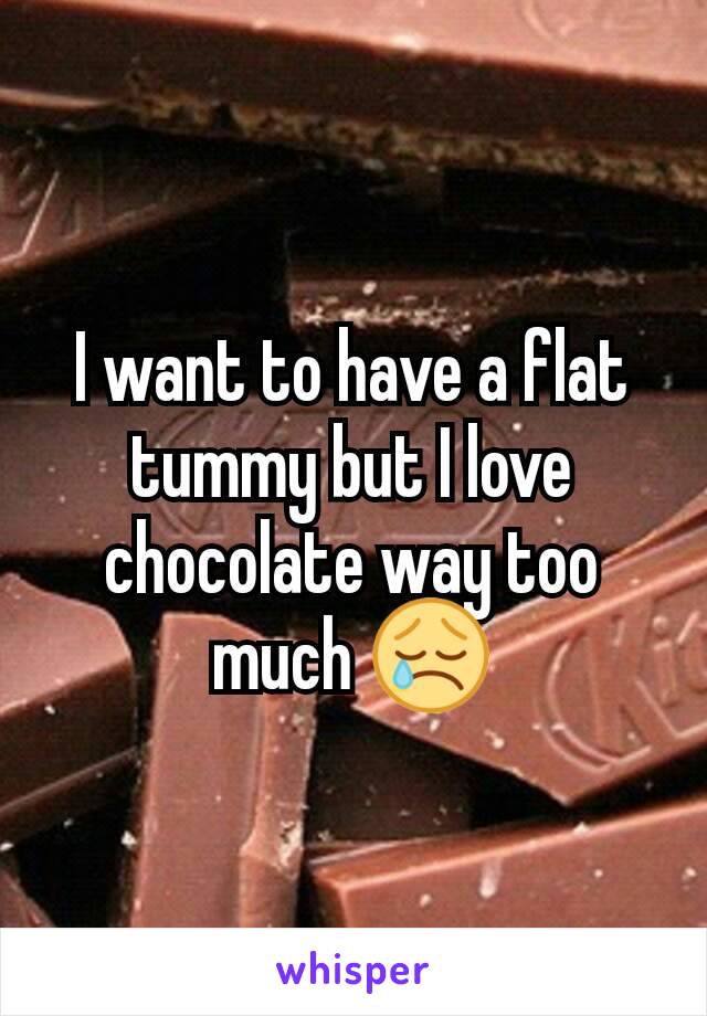 I want to have a flat tummy but I love chocolate way too much 😢