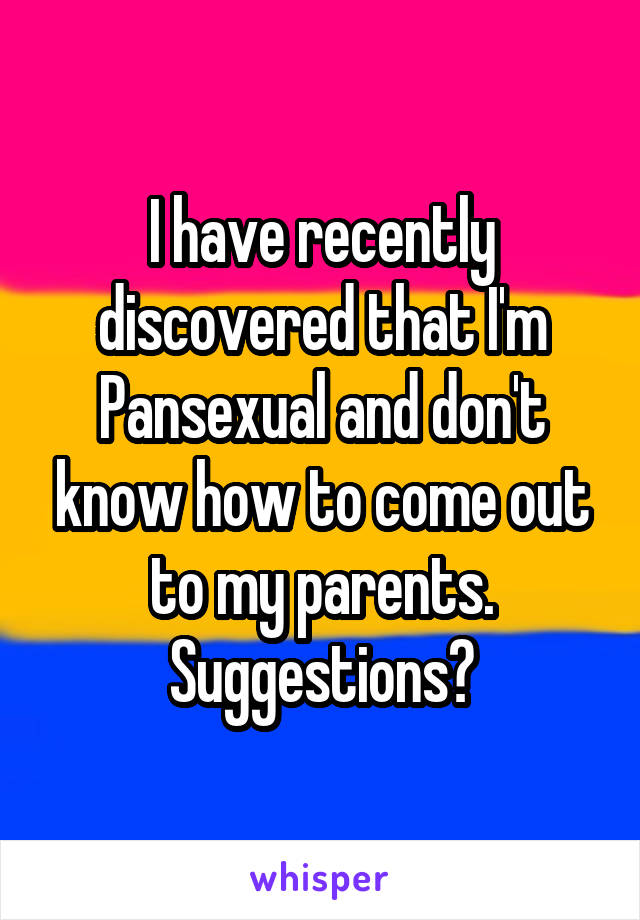 I have recently discovered that I'm Pansexual and don't know how to come out to my parents. Suggestions?