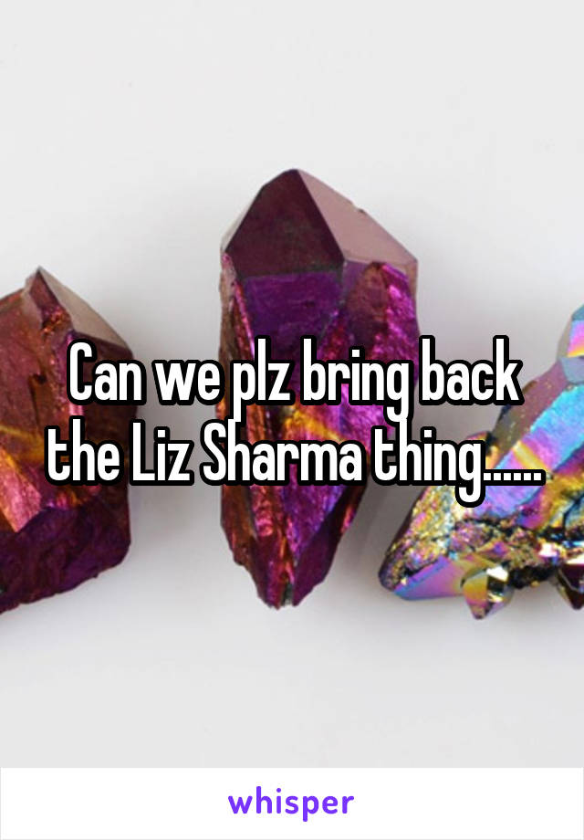 Can we plz bring back the Liz Sharma thing......