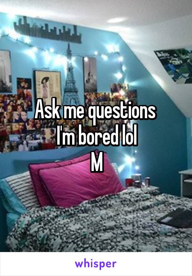 Ask me questions 
I'm bored lol
M