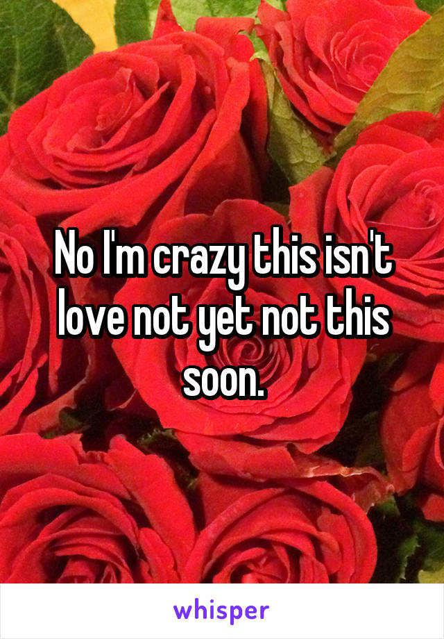 No I'm crazy this isn't love not yet not this soon.