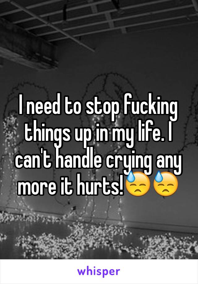 I need to stop fucking things up in my life. I can't handle crying any more it hurts!😓😓