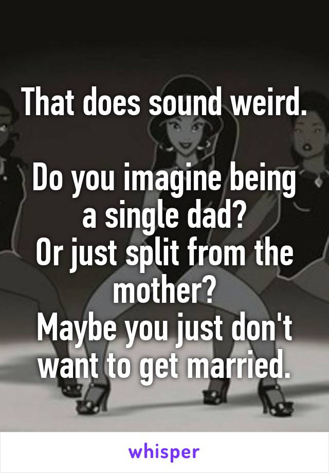 That does sound weird. 
Do you imagine being a single dad?
Or just split from the mother?
Maybe you just don't want to get married.