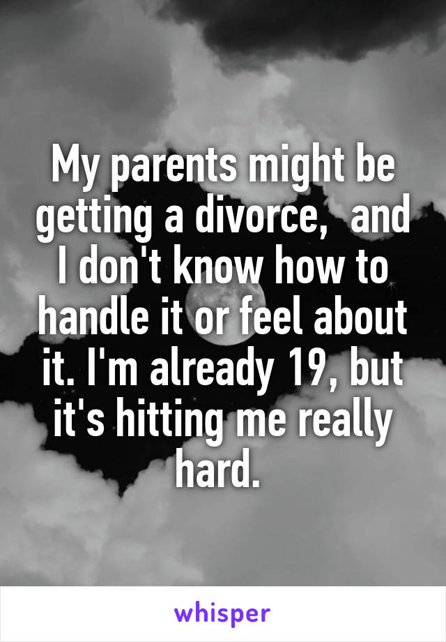 My parents might be getting a divorce,  and I don't know how to handle it or feel about it. I'm already 19, but it's hitting me really hard. 