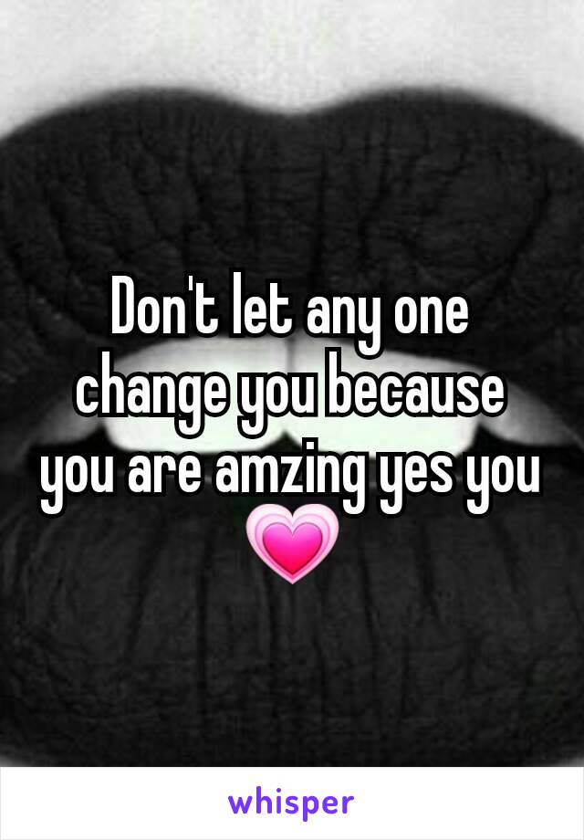 Don't let any one change you because you are amzing yes you 💗