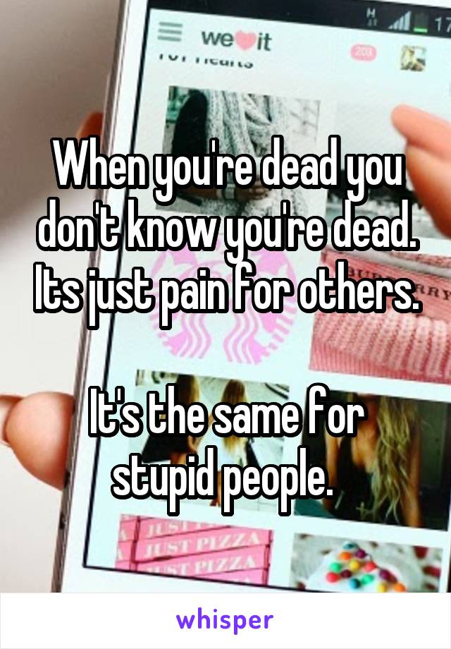 When you're dead you don't know you're dead. Its just pain for others.

It's the same for stupid people. 