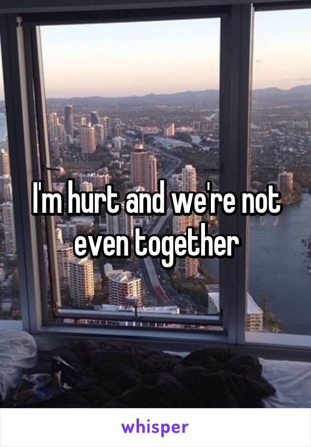 I'm hurt and we're not even together