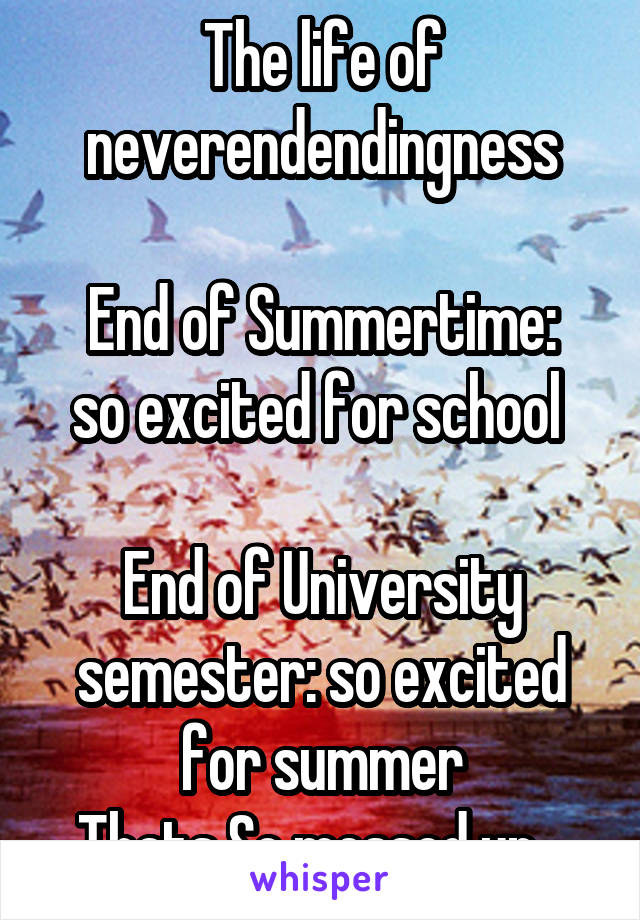 The life of neverendendingness

End of Summertime: so excited for school 

End of University semester: so excited for summer
Thats So messed up...