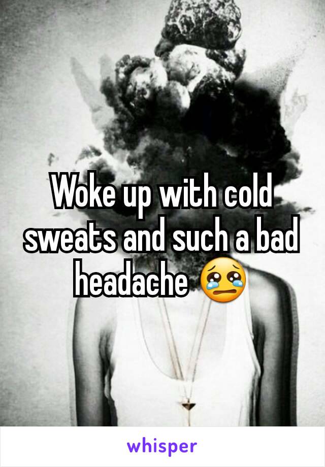 Woke up with cold sweats and such a bad headache 😢