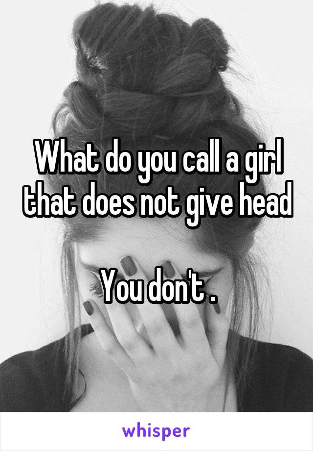 What do you call a girl that does not give head

You don't .