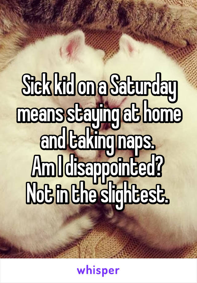 Sick kid on a Saturday means staying at home and taking naps. 
Am I disappointed? 
Not in the slightest. 