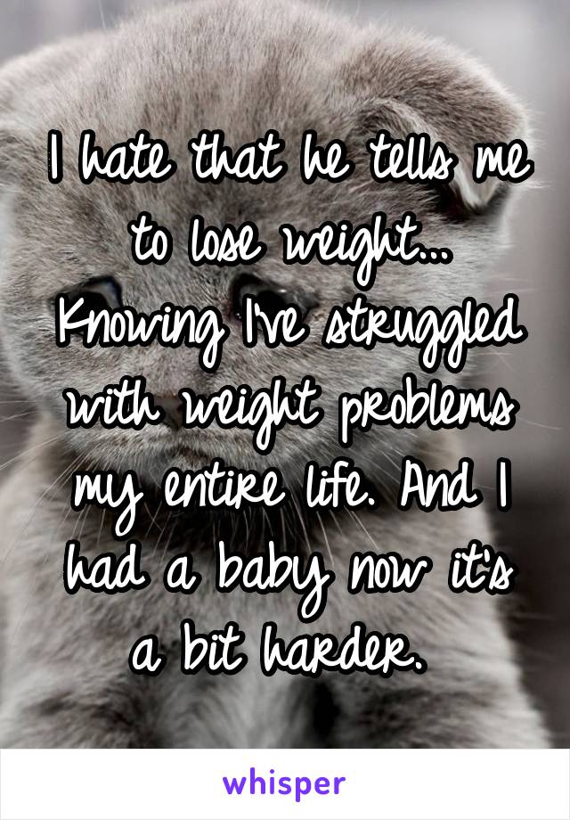 I hate that he tells me to lose weight... Knowing I've struggled with weight problems my entire life. And I had a baby now it's a bit harder. 