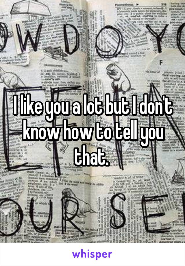 I like you a lot but I don't know how to tell you that. 