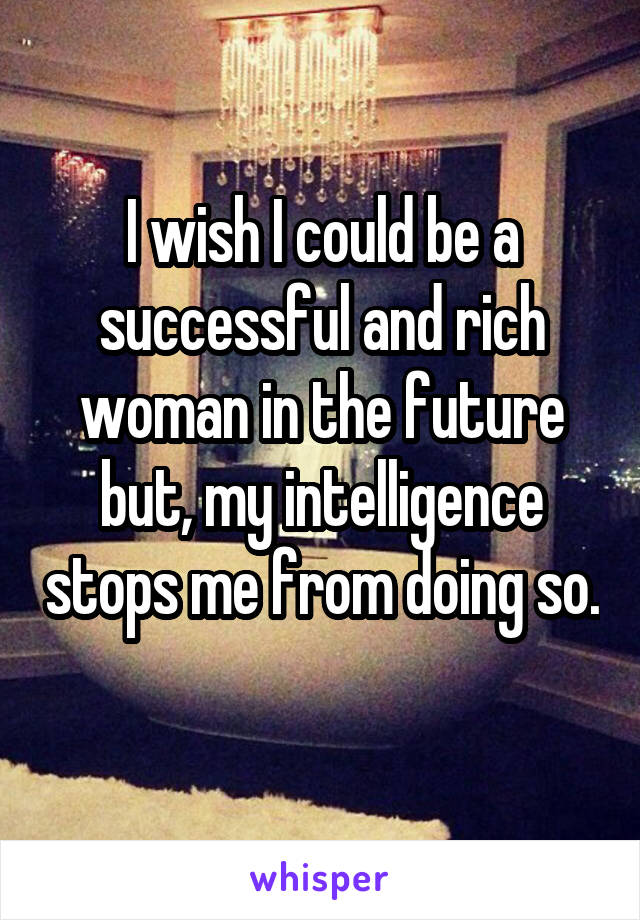 I wish I could be a successful and rich woman in the future but, my intelligence stops me from doing so. 