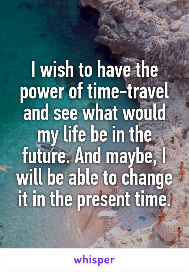 I wish to have the power of time-travel and see what would my life be in the future. And maybe, I will be able to change it in the present time.