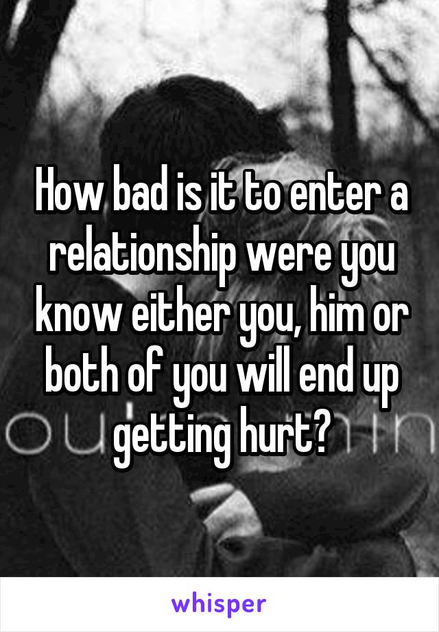 How bad is it to enter a relationship were you know either you, him or both of you will end up getting hurt?