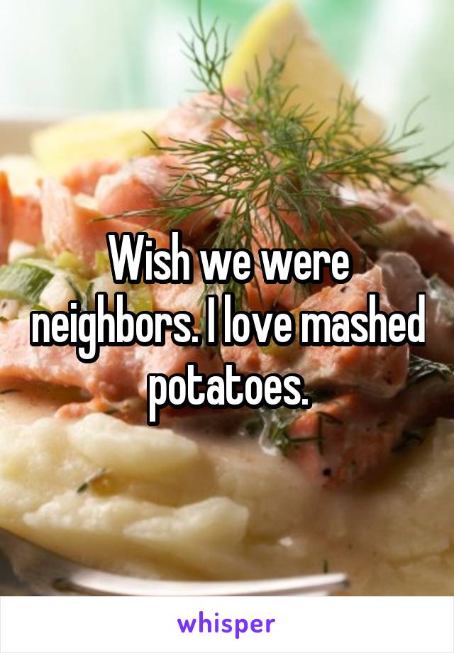 Wish we were neighbors. I love mashed potatoes.