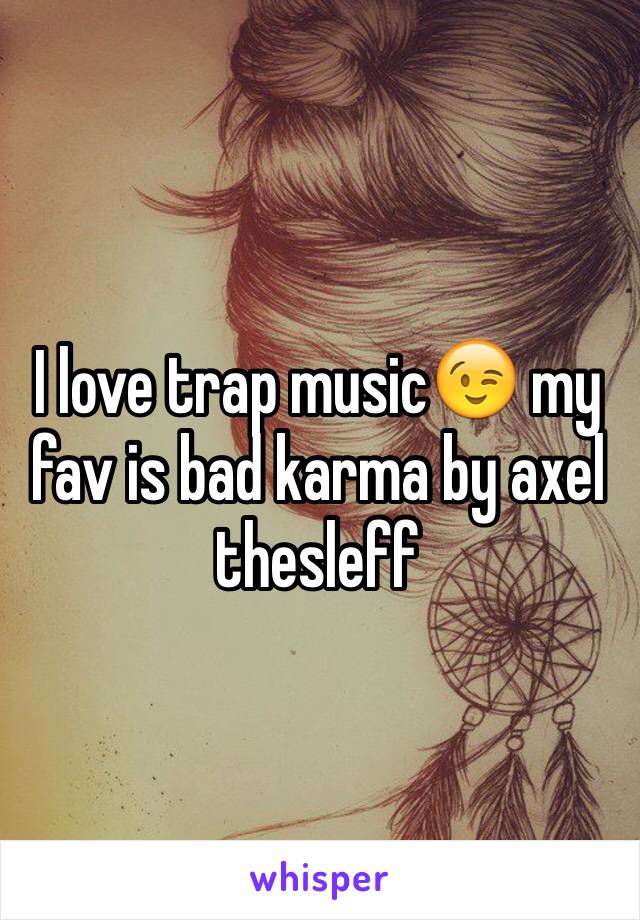 I love trap music😉 my fav is bad karma by axel thesleff 