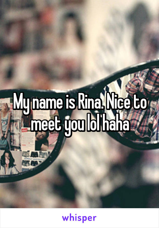 My name is Rina. Nice to meet you lol haha