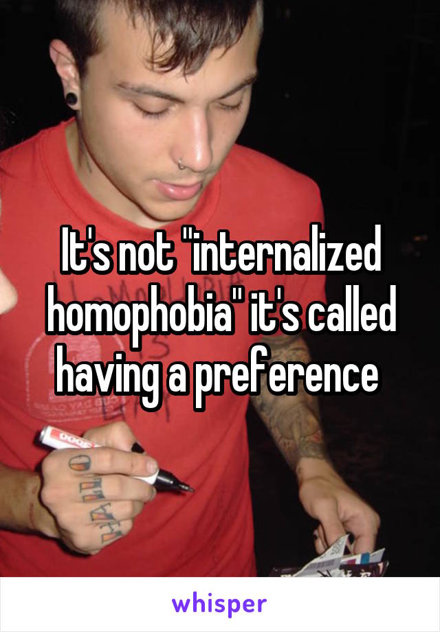 It's not "internalized homophobia" it's called having a preference 