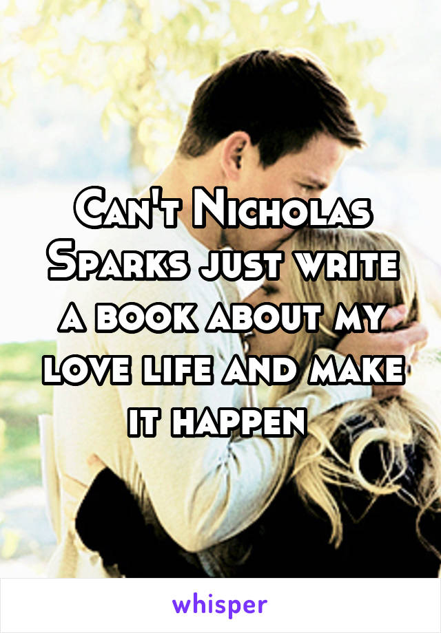 Can't Nicholas Sparks just write a book about my love life and make it happen 