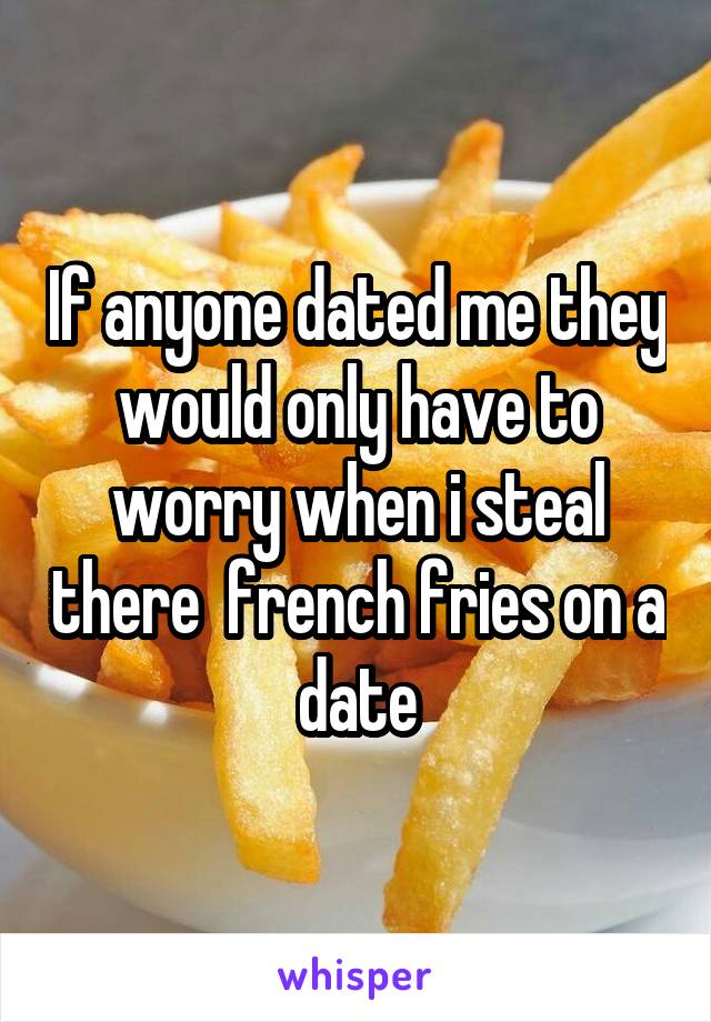 If anyone dated me they would only have to worry when i steal there  french fries on a date