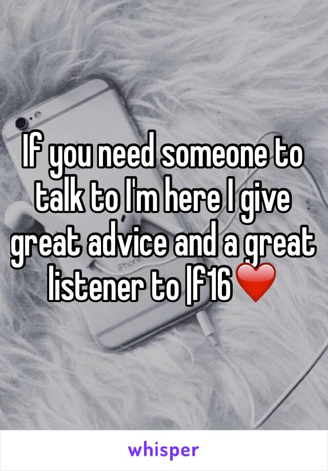 If you need someone to talk to I'm here I give great advice and a great listener to |f16❤️