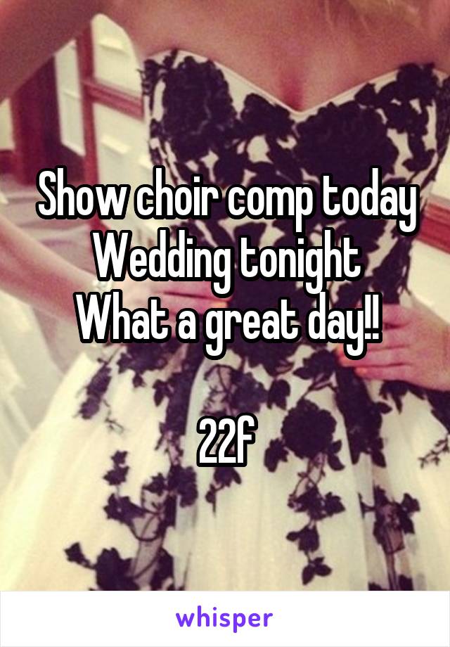 Show choir comp today
Wedding tonight
What a great day!!

22f