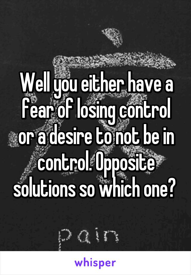 Well you either have a fear of losing control or a desire to not be in control. Opposite solutions so which one? 