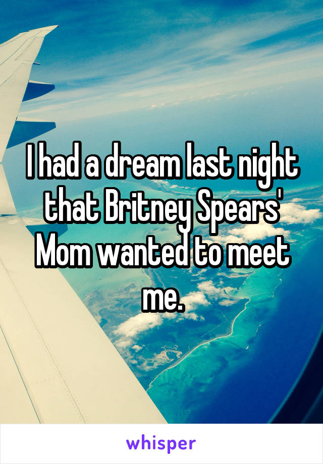 I had a dream last night that Britney Spears' Mom wanted to meet me.