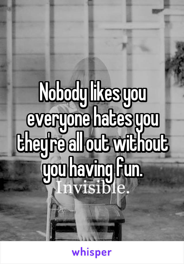 Nobody likes you everyone hates you they're all out without you having fun.