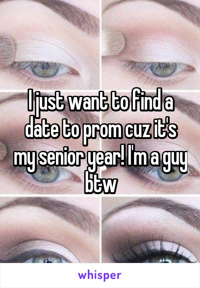 I just want to find a date to prom cuz it's my senior year! I'm a guy btw