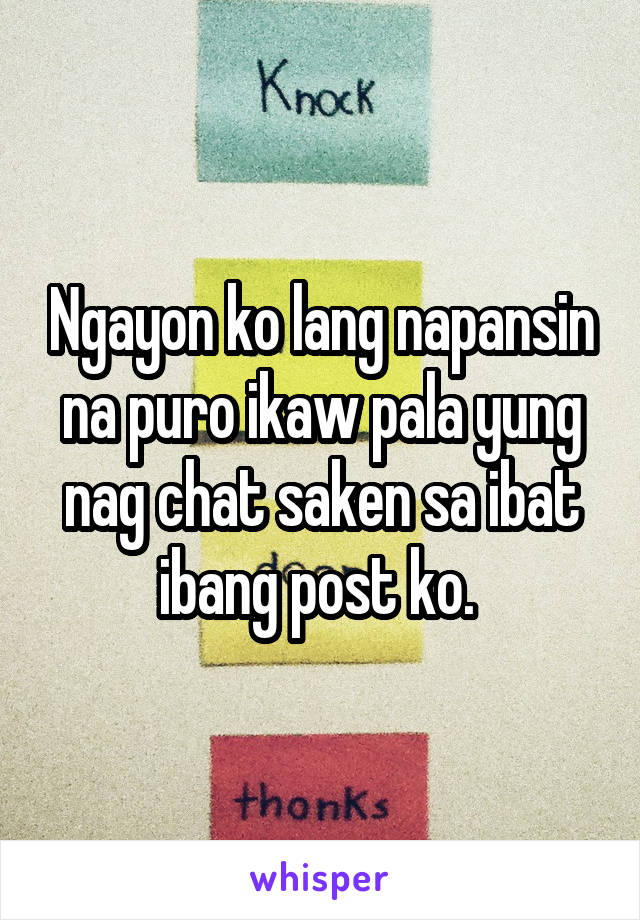 Ngayon ko lang napansin na puro ikaw pala yung nag chat saken sa ibat ibang post ko. 