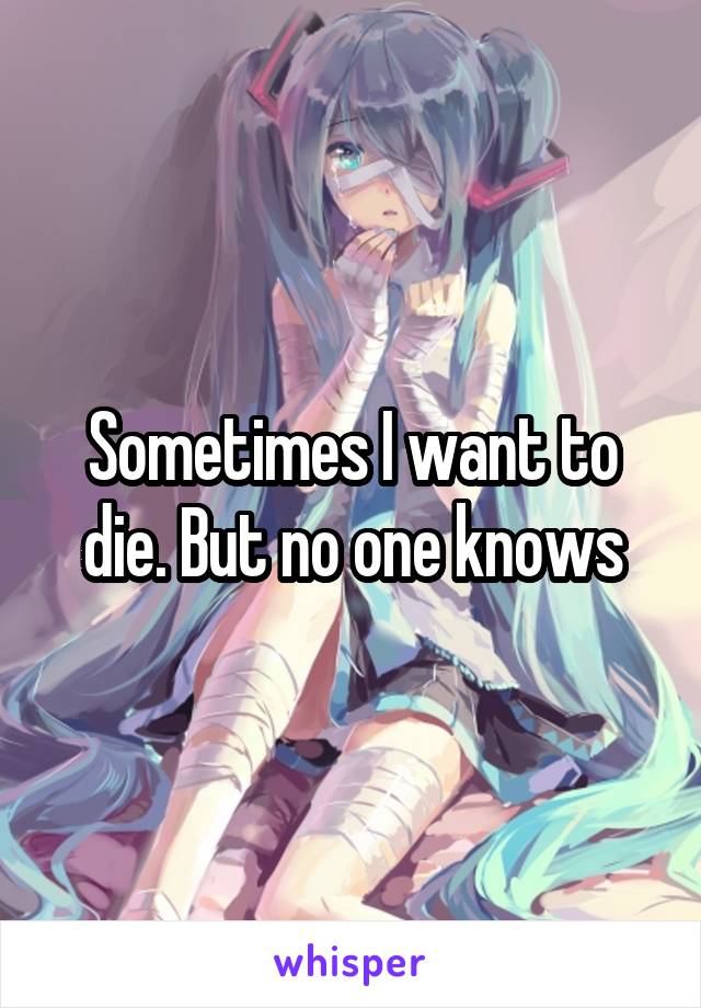 Sometimes I want to die. But no one knows