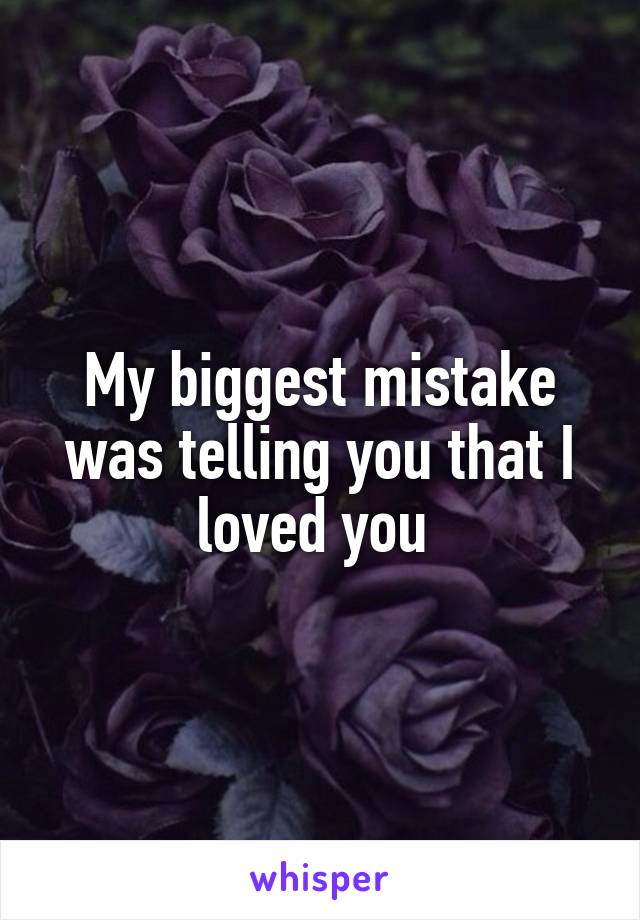 My biggest mistake was telling you that I loved you 