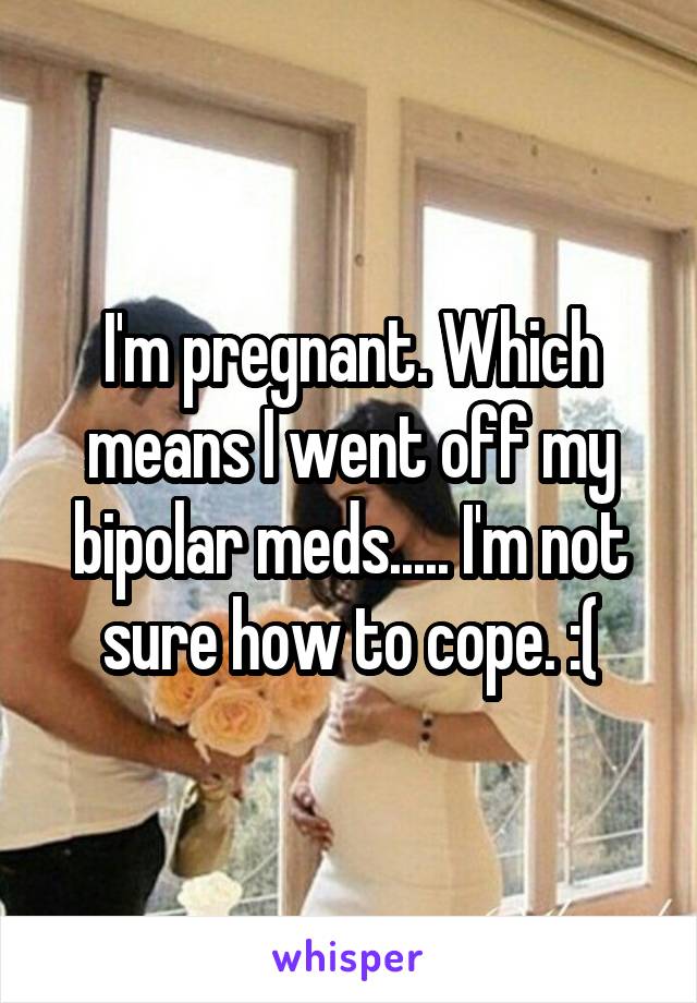 I'm pregnant. Which means I went off my bipolar meds..... I'm not sure how to cope. :(