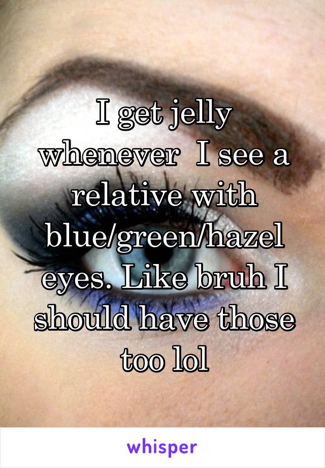 I get jelly whenever  I see a relative with blue/green/hazel eyes. Like bruh I should have those too lol