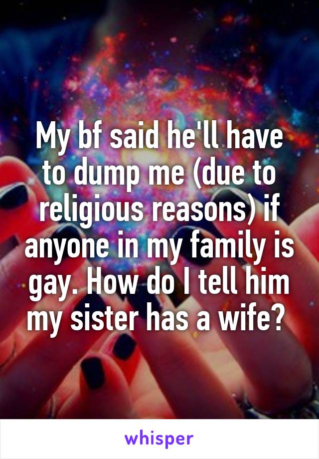 My bf said he'll have to dump me (due to religious reasons) if anyone in my family is gay. How do I tell him my sister has a wife? 