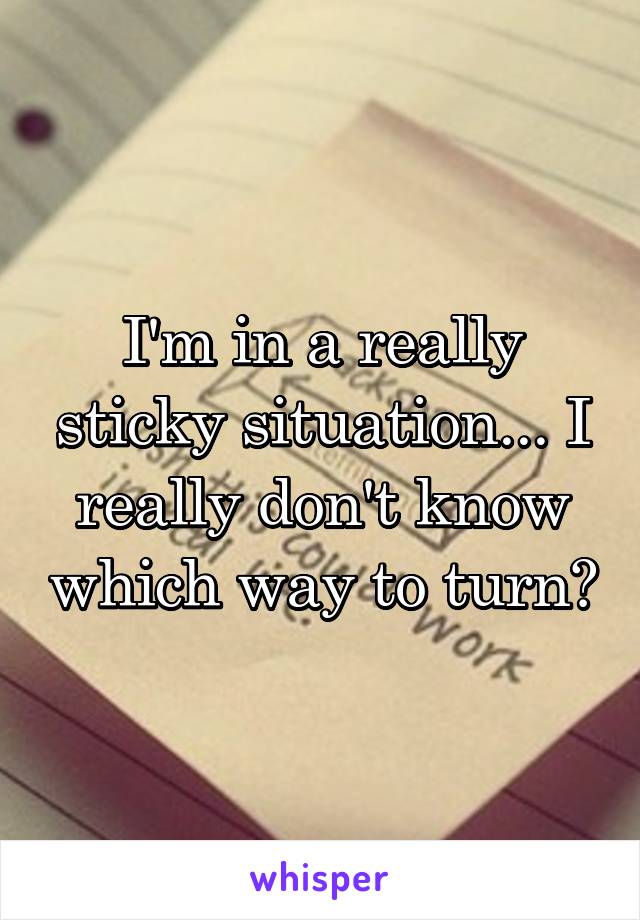 I'm in a really sticky situation... I really don't know which way to turn?