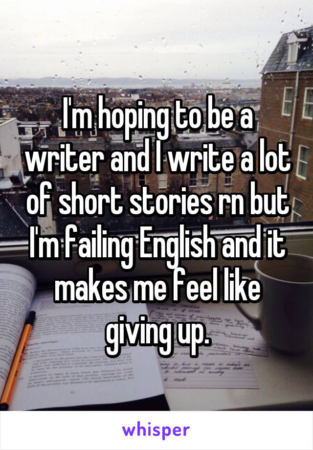 I'm hoping to be a writer and I write a lot of short stories rn but I'm failing English and it makes me feel like giving up.