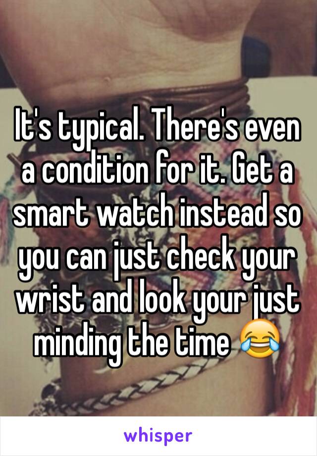 It's typical. There's even a condition for it. Get a smart watch instead so you can just check your wrist and look your just minding the time 😂 