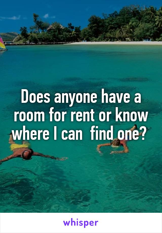 Does anyone have a room for rent or know where I can  find one? 