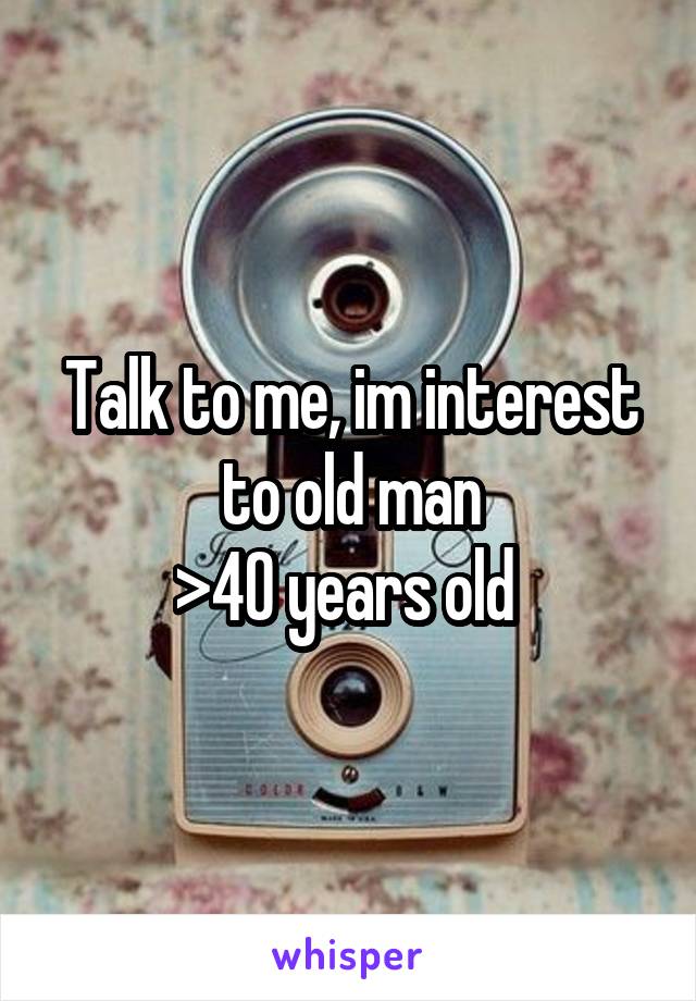 Talk to me, im interest to old man
>40 years old 