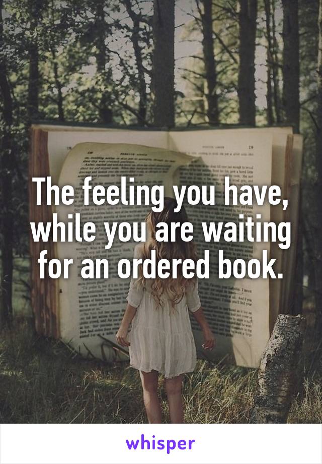 The feeling you have, while you are waiting for an ordered book.