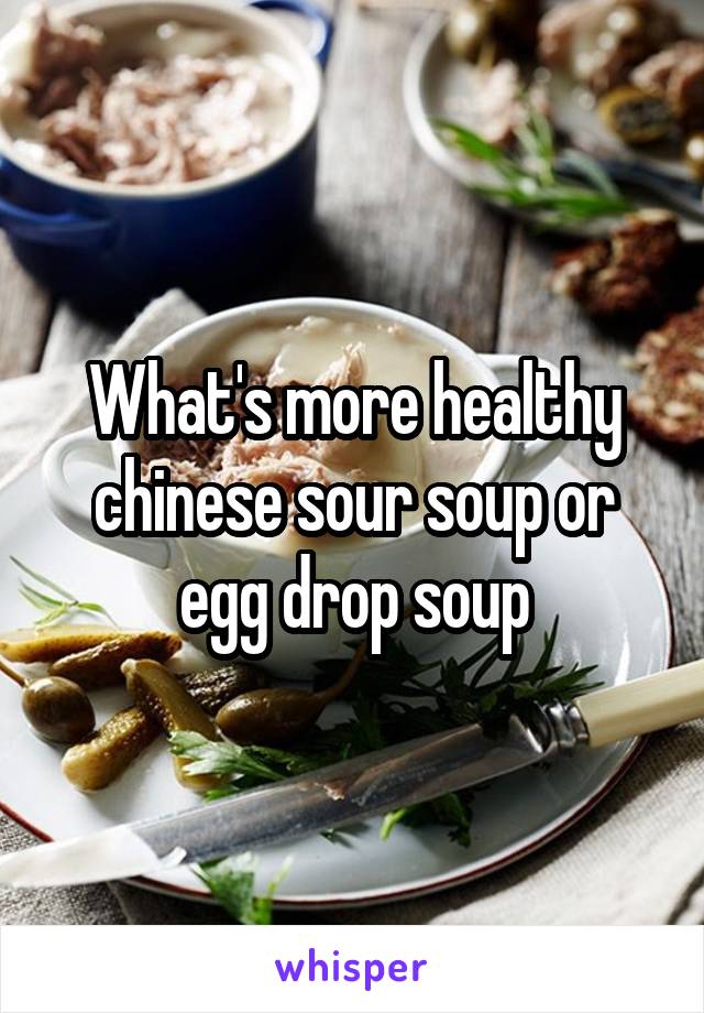 What's more healthy chinese sour soup or egg drop soup